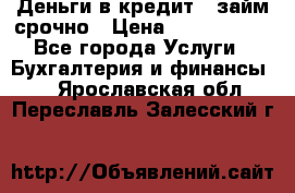 Деньги в кредит,  займ срочно › Цена ­ 1 500 000 - Все города Услуги » Бухгалтерия и финансы   . Ярославская обл.,Переславль-Залесский г.